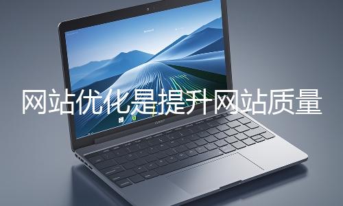 網站優化是提升網站質量與用戶體驗、增強搜索引擎友好性的系統工程