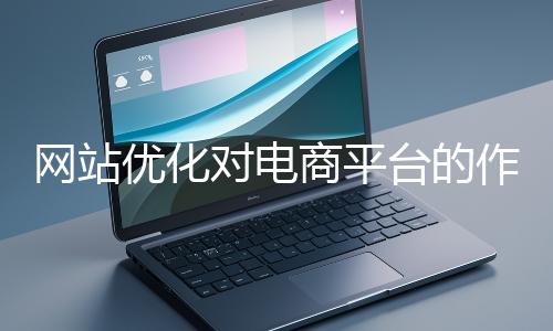 網站優化對電商平臺的作用體現在哪些方面？
