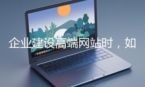 企業建設高端網站時，如何選擇合適的設計公司？
